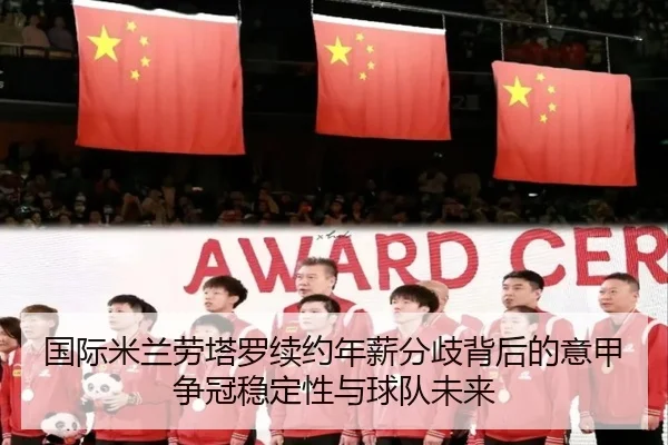 国际米兰劳塔罗续约年薪分歧背后的意甲争冠稳定性与球队未来 | pg