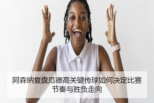 阿森纳复盘厄德高关键传球如何决定比赛节奏与胜负走向 - pg