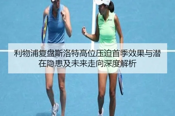利物浦复盘斯洛特高位压迫首季效果与潜在隐患及未来走向深度解析（pg）