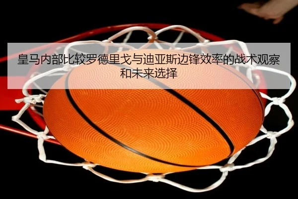 皇马内部比较罗德里戈与迪亚斯边锋效率的战术观察和未来选择（pg）