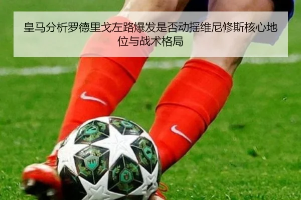 皇马分析罗德里戈左路爆发是否动摇维尼修斯核心地位与战术格局 | pg