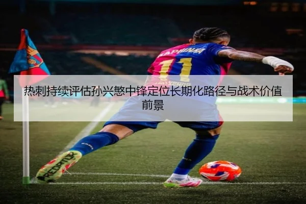 热刺持续评估孙兴慜中锋定位长期化路径与战术价值前景（pg）