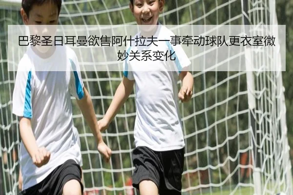 巴黎圣日耳曼欲售阿什拉夫一事牵动球队更衣室微妙关系变化（pg）