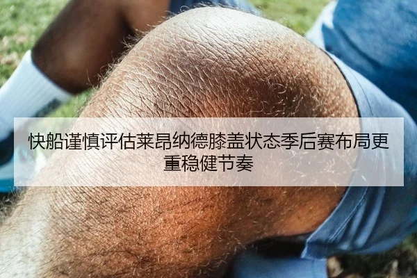 快船谨慎评估莱昂纳德膝盖状态季后赛布局更重稳健节奏（pg）