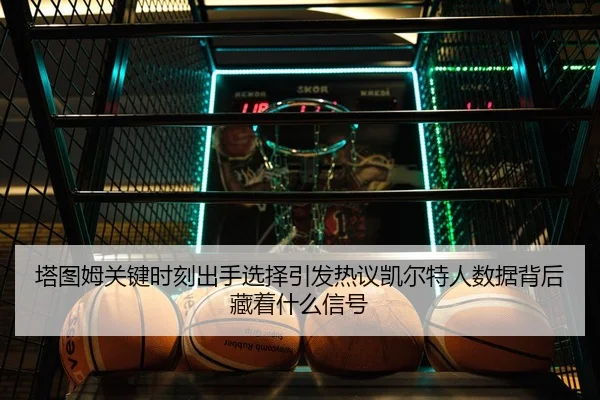 塔图姆关键时刻出手选择引发热议凯尔特人数据背后藏着什么信号（pg）